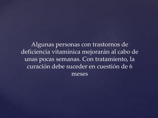 Algunas personas con trastornos de
deficiencia vitamínica mejorarán al cabo de
unas pocas semanas. Con tratamiento, la
curación debe suceder en cuestión de 6
meses
 