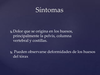  Dolor que se origina en los huesos,
principalmente la pelvis, columna
vertebral y costillas.
 Pueden observarse deformidades de los huesos
del tórax
Síntomas
 