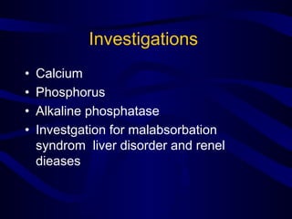 Investigations
• Calcium
• Phosphorus
• Alkaline phosphatase
• Investgation for malabsorbation
syndrom liver disorder and renel
dieases
 
