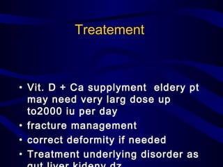 Treatement
• Vit. D + Ca supplyment eldery pt
may need very larg dose up
to2000 iu per day
• fracture management
• correct deformity if needed
• Treatment underlying disorder as
 