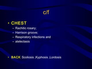 c/f
• CHEST
– Rachitic rosary;
– Harrison groove;
– Respiratory infections and
– atelectasis
• BACK Scoliosis ,Kyphosis ,Lordosis
 