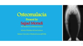 Osteomalacia
Present by
Sajjad Moradi
PhDstudentofnutritionalsciences
SchoolofNutrition&Foodsciences
IsfahanUniversityofMedicalSciences(IUMS)
1
 