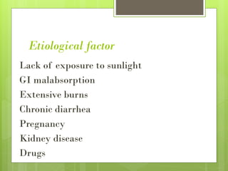 Etiological factor
Lack of exposure to sunlight
GI malabsorption
Extensive burns
Chronic diarrhea
Pregnancy
Kidney disease
Drugs