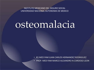 osteomalacia
INSTITUTO MEXICANO DEL SEGURO SOCIAL
UNIVERSIDAD NACIONAL AUTONOMA DE MEXICO
• R1 MED FAM JUAN CARLOS HERNANDEZ RODRIGUEZ
• PROF: MED FAM MARCO ALEJANDRO N CARDOSO LEON
 