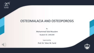 OSTEOMALACIA AND OSTEOPOROSIS
By:
Mohammed Talal Musslem
Student ID: 1945349
Supervised By:
Prof. Dr. Taher M. Farid
 