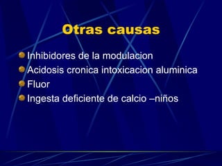 Otras causas Inhibidores de la modulacion Acidosis cronica intoxicacion aluminica Fluor  Ingesta deficiente de calcio –niños 