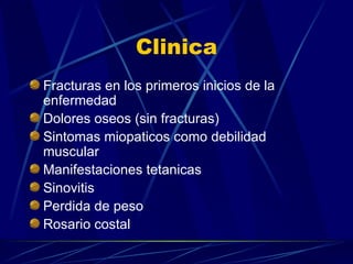 Clinica Fracturas en los primeros inicios de la enfermedad Dolores oseos (sin fracturas)  Sintomas miopaticos como debilidad muscular  Manifestaciones tetanicas Sinovitis  Perdida de peso  Rosario costal 