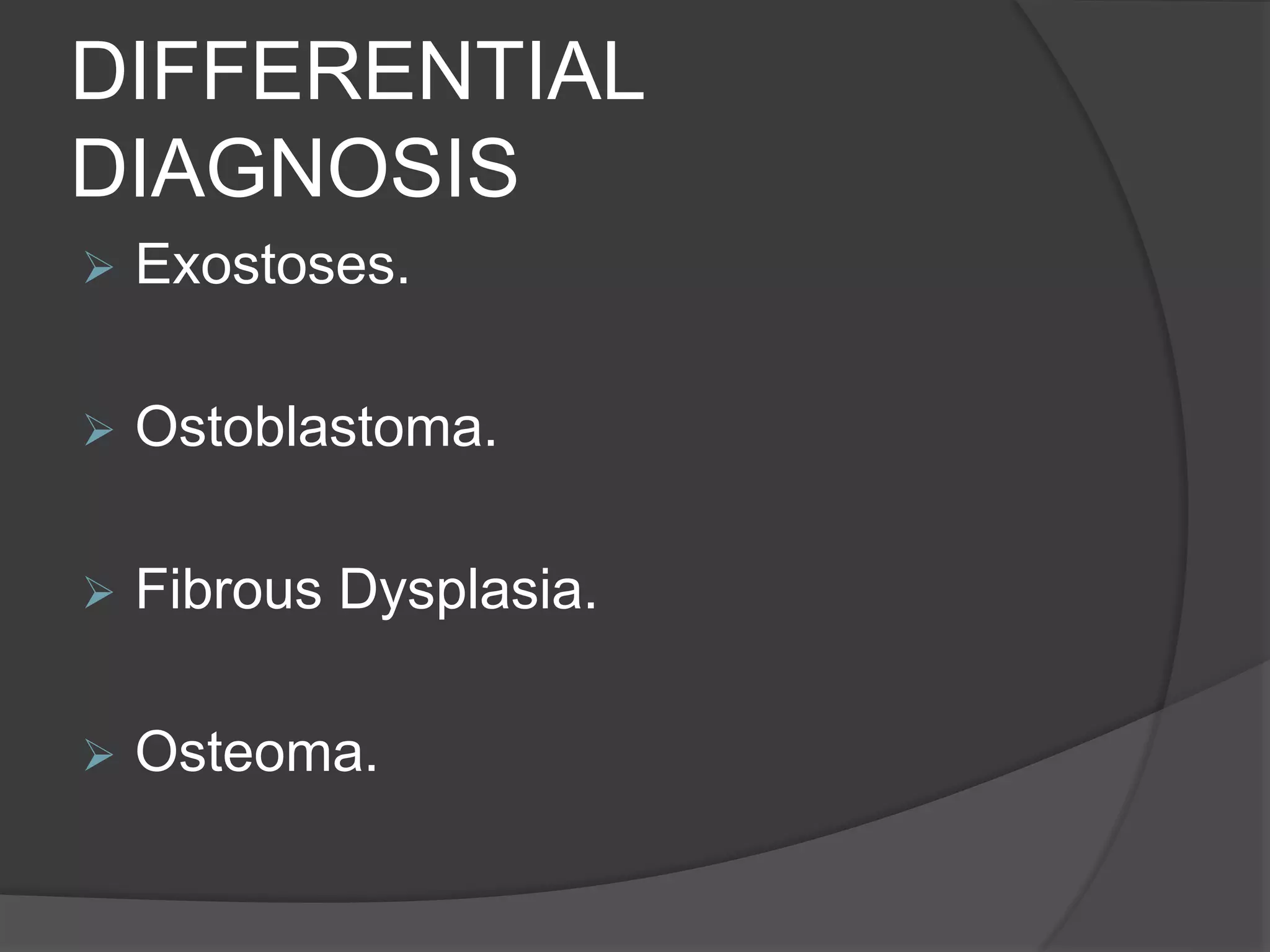 DIFFERENTIAL
DIAGNOSIS
 Exostoses.
 Ostoblastoma.
 Fibrous Dysplasia.
 Osteoma.
 