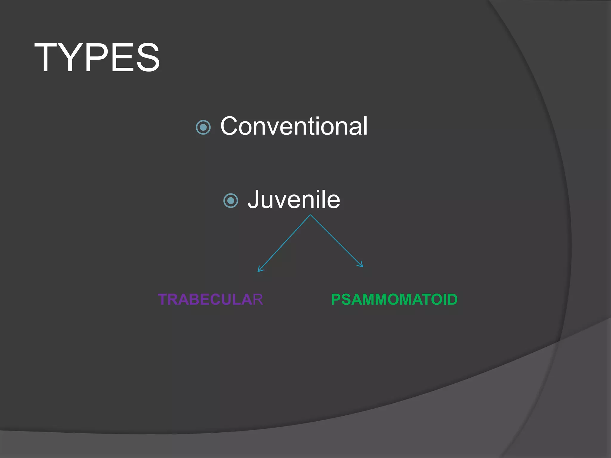 TYPES
 Conventional
 Juvenile
TRABECULAR PSAMMOMATOID
 