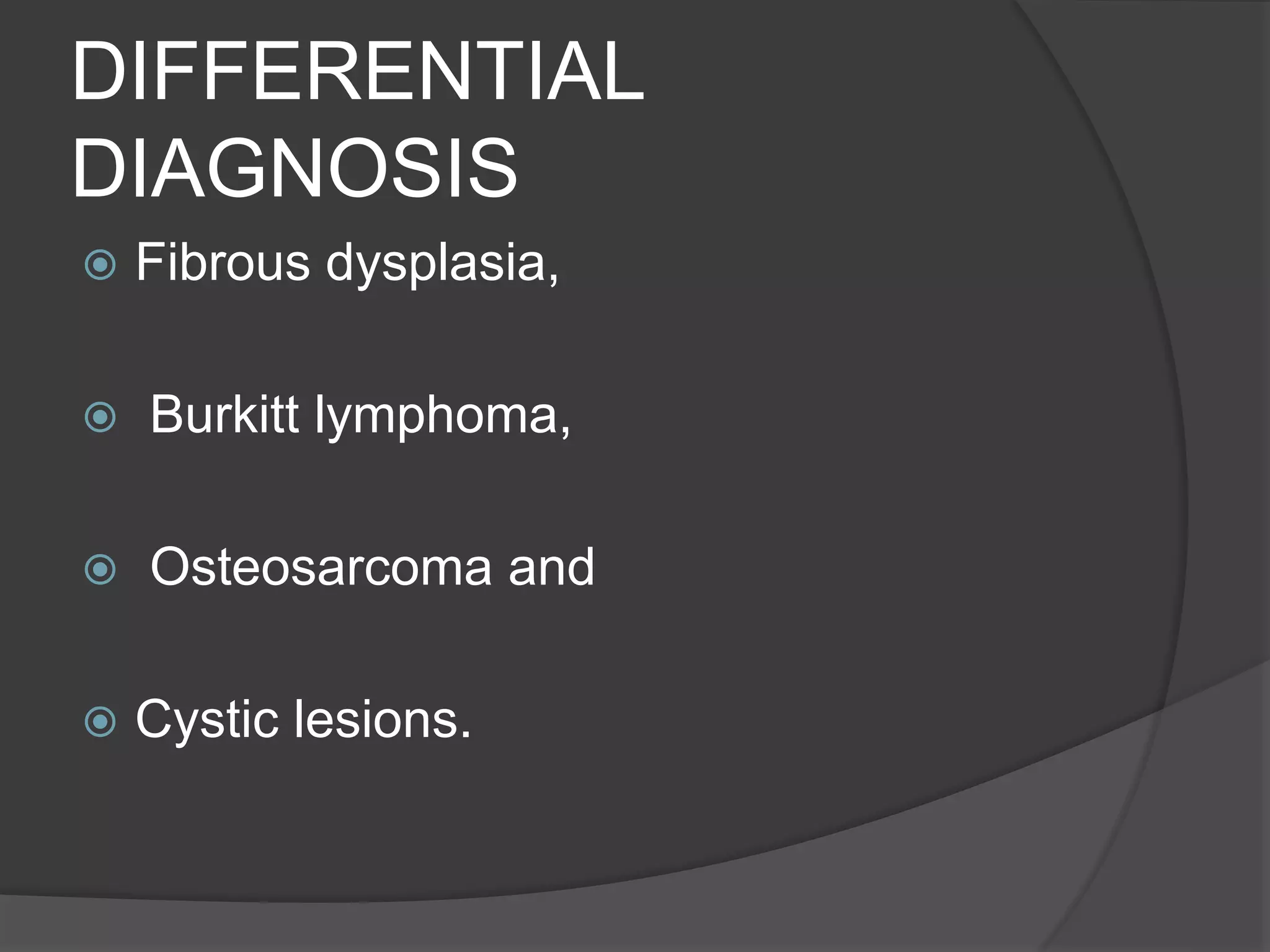 DIFFERENTIAL
DIAGNOSIS
 Fibrous dysplasia,
 Burkitt lymphoma,
 Osteosarcoma and
 Cystic lesions.
 