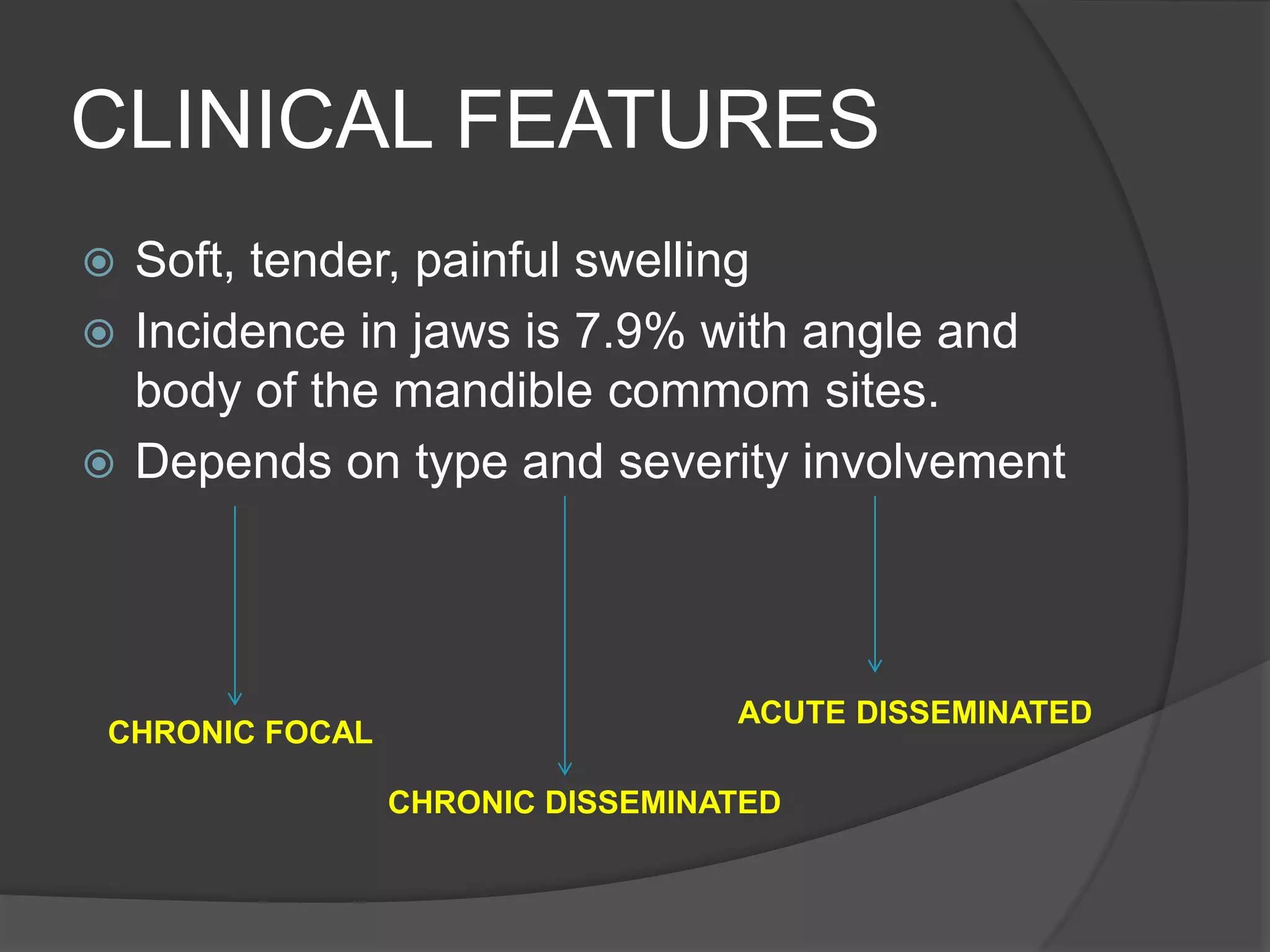 CLINICAL FEATURES
 Soft, tender, painful swelling
 Incidence in jaws is 7.9% with angle and
body of the mandible commom sites.
 Depends on type and severity involvement
CHRONIC FOCAL
CHRONIC DISSEMINATED
ACUTE DISSEMINATED
 
