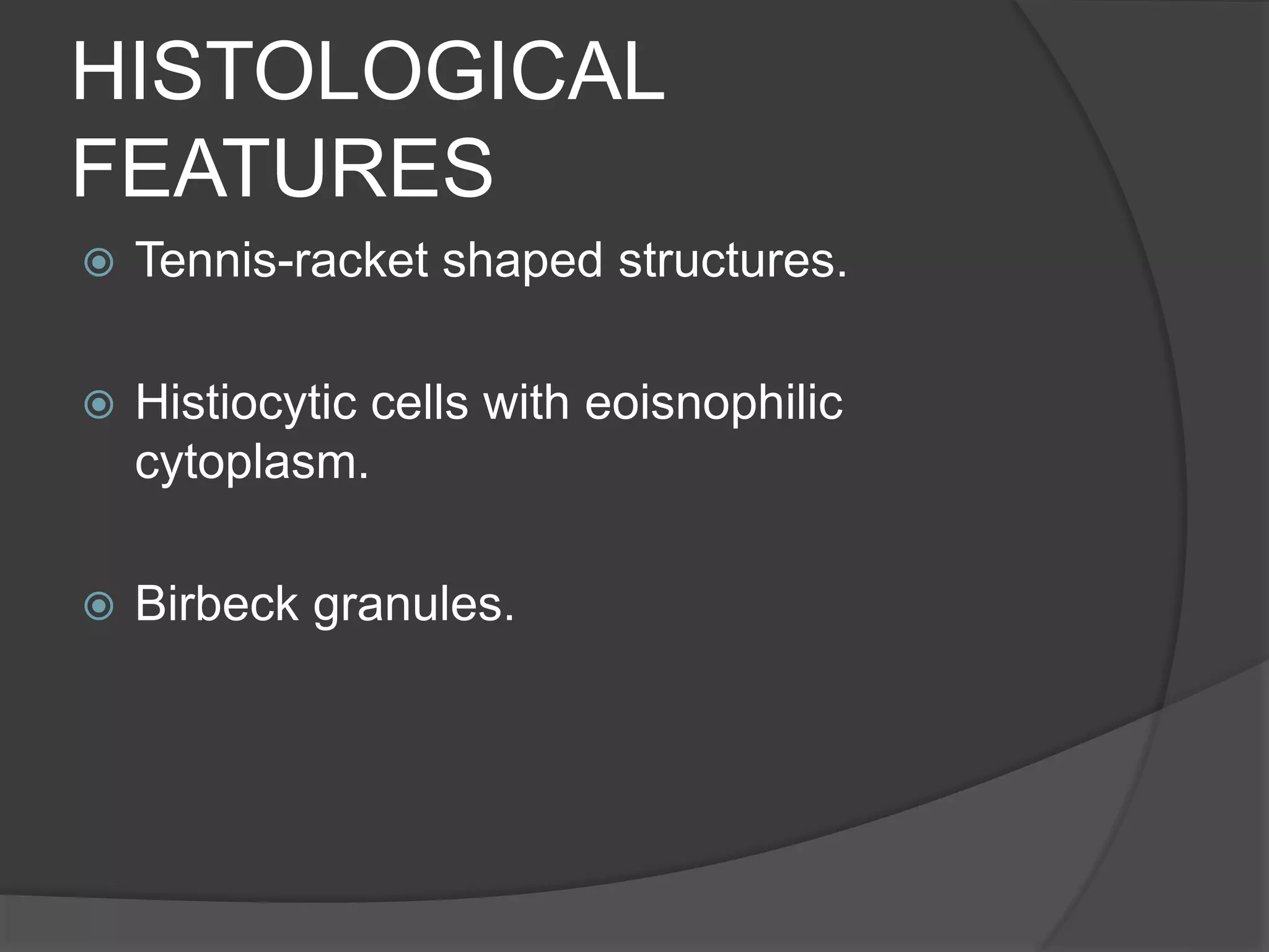 HISTOLOGICAL
FEATURES
 Tennis-racket shaped structures.
 Histiocytic cells with eoisnophilic
cytoplasm.
 Birbeck granules.
 