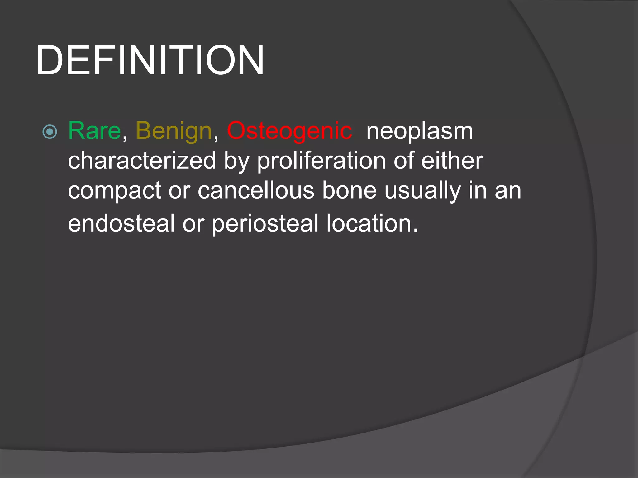 DEFINITION
 Rare, Benign, Osteogenic neoplasm
characterized by proliferation of either
compact or cancellous bone usually in an
endosteal or periosteal location.
 