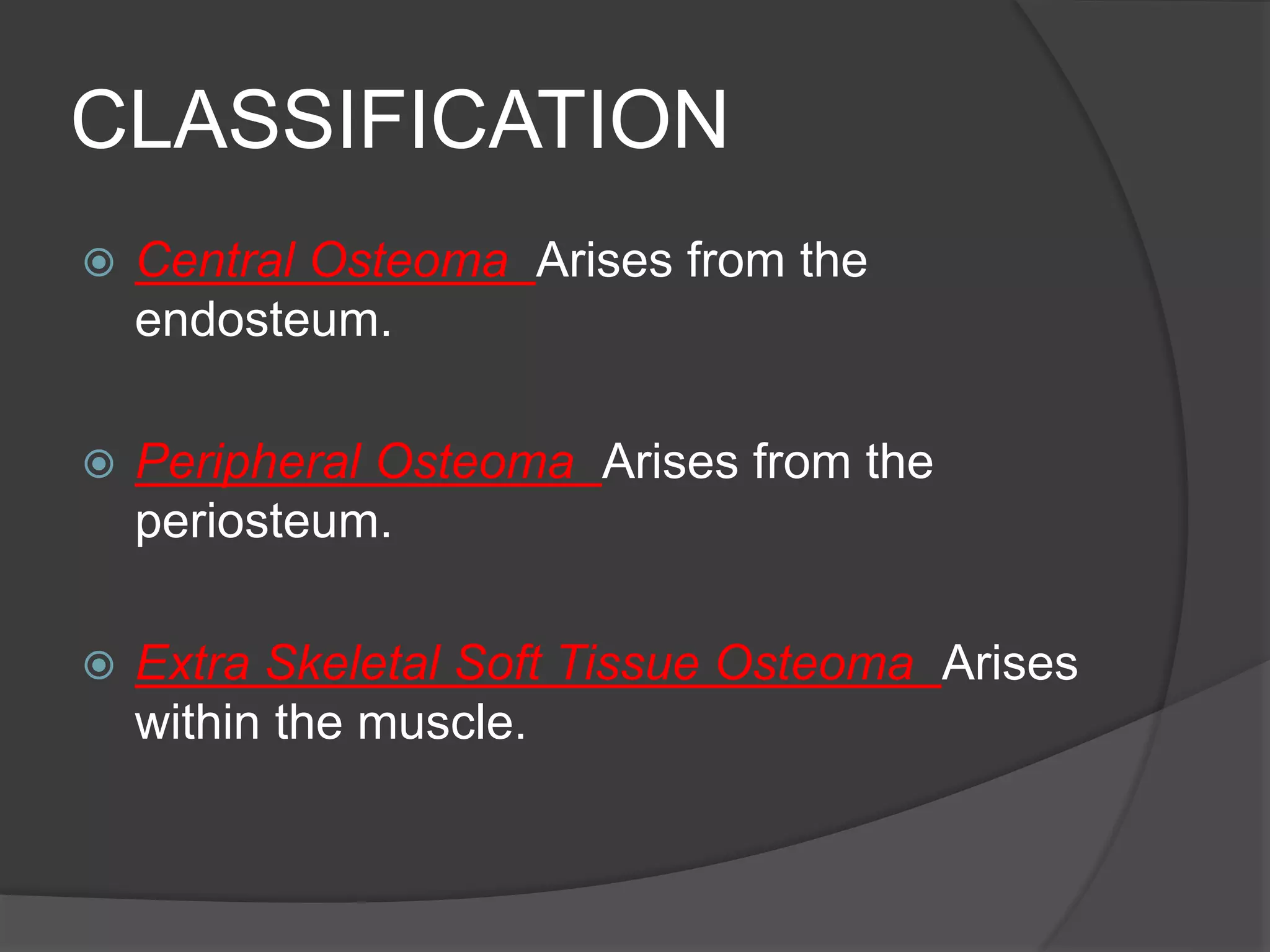CLASSIFICATION
 Central Osteoma Arises from the
endosteum.
 Peripheral Osteoma Arises from the
periosteum.
 Extra Skeletal Soft Tissue Osteoma Arises
within the muscle.
 