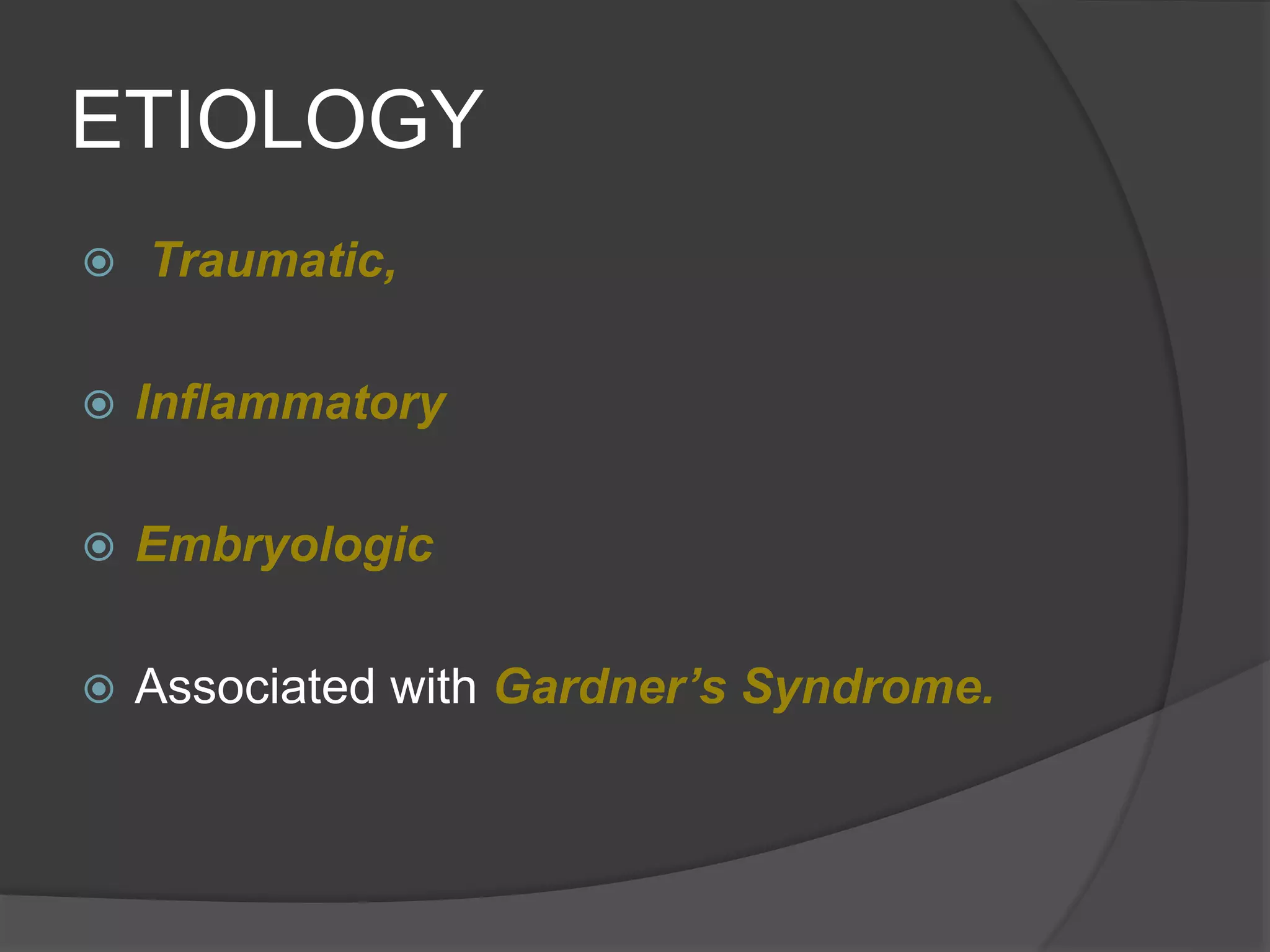 ETIOLOGY
 Traumatic,
 Inflammatory
 Embryologic
 Associated with Gardner’s Syndrome.
 