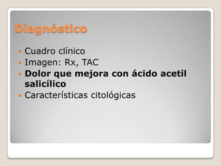 Diagnóstico
Cuadro clínico
 Imagen: Rx, TAC
 Dolor que mejora con ácido acetil
salicílico
 Características citológicas


 