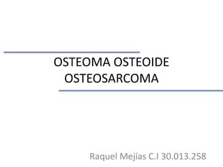 OSTEOMA OSTEOIDE
OSTEOSARCOMA
Raquel Mejías C.I 30.013.258
 
