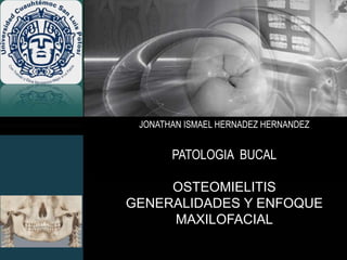 JONATHAN ISMAEL HERNADEZ HERNANDEZ
PATOLOGIA BUCAL
OSTEOMIELITIS
GENERALIDADES Y ENFOQUE
MAXILOFACIAL
 