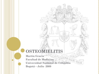 OSTEOMIELITIS Martín Gracia Facultad de Medicina  Universidad Nacional de Colombia Bogotá – Julio  2009 