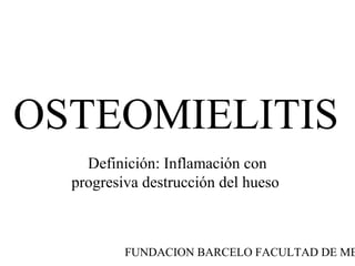 FUNDACION BARCELO FACULTAD DE ME
OSTEOMIELITIS
Definición: Inflamación con
progresiva destrucción del hueso
 