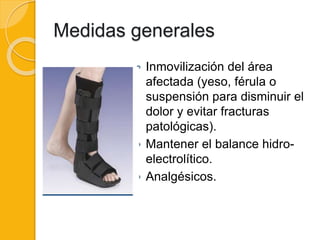 Medidas generales
 Inmovilización del área
afectada (yeso, férula o
suspensión para disminuir el
dolor y evitar fracturas
patológicas).
 Mantener el balance hidro-
electrolítico.
 Analgésicos.
 