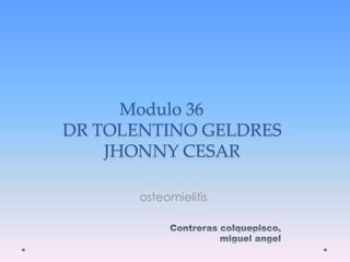 Modulo 36
DR TOLENTINO GELDRES
JHONNY CESAR
osteomielitis
 