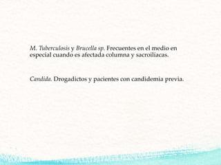M. Tuberculosis y Brucella sp. Frecuentes en el medio en
especial cuando es afectada columna y sacroilíacas.
Candida. Drogadictos y pacientes con candidemia previa.
 