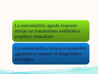 La osteomielitis aguda requiere
iniciar un tratamiento antibiótico
empírico inmediato
La osteomielitis crónica es preferible
aguardar a conocer el diagnóstico
etiológico
 