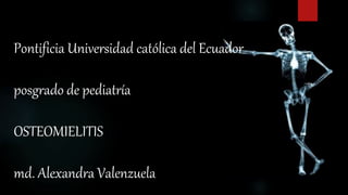 Pontificia Universidad católica del Ecuador
posgrado de pediatría
OSTEOMIELITIS
md. Alexandra Valenzuela
 