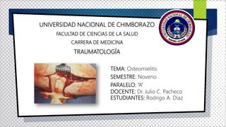 UNIVERSIDAD NACIONAL DE CHIMBORAZO
FACULTAD DE CIENCIAS DE LA SALUD
CARRERA DE MEDICINA
TRAUMATOLOGÍA
TEMA: Osteomielitis
SEMESTRE: Noveno
PARALELO: “A”
DOCENTE: Dr. Julio C. Pacheco
ESTUDIANTES: Rodrigo A. Díaz
 