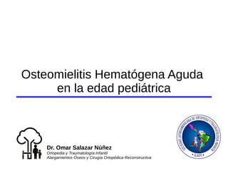 Osteomielitis Hematógena Aguda
en la edad pediátrica
Dr. Omar Salazar Núñez
Ortopedia y Traumatología Infantil
Alargamientos Óseos y Cirugía Ortopédica Reconstructiva
 