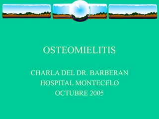 OSTEOMIELITIS
CHARLA DEL DR. BARBERAN
HOSPITAL MONTECELO
OCTUBRE 2005
 