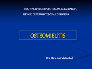 HOSPITAL UNIVERSITARIO“DR. ANGEL LARRALDE”.
SERVICIODE TRAUMATOLOGIAY ORTOPEDIA
OSTEOMIELITIS
Dra. MariaGabriela Guilliod
 