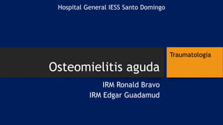 Osteomielitis aguda
IRM Ronald Bravo
IRM Edgar Guadamud
Hospital General IESS Santo Domingo
Traumatología
 