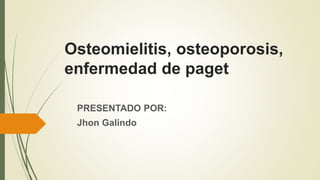 Osteomielitis, osteoporosis,
enfermedad de paget
PRESENTADO POR:
Jhon Galindo
 