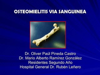 OSTEOMIELITIS VIA SANGUINEA Dr. Oliver Paúl Pineda Castro Dr. Mario Alberto Ramírez González Residentes Segundo Año Hospital General Dr. Rubén Leñero 