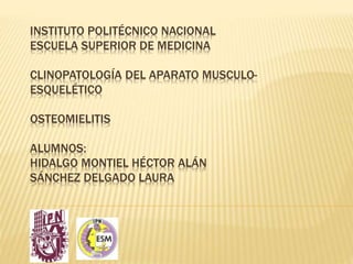 INSTITUTO POLITÉCNICO NACIONAL
ESCUELA SUPERIOR DE MEDICINA
CLINOPATOLOGÍA DEL APARATO MUSCULO-
ESQUELÉTICO
OSTEOMIELITIS
ALUMNOS:
HIDALGO MONTIEL HÉCTOR ALÁN
SÁNCHEZ DELGADO LAURA
 