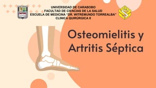 Osteomielitis y
Artritis Séptica
UNIVERSIDAD DE CARABOBO
FACULTAD DE CIENCIAS DE LA SALUD
ESCUELA DE MEDICINA “DR. WITREMUNDO TORREALBA”
CLINICA QUIRÚRGICA II
 