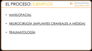 EL PROCESO: EJEMPLOS
• MAXILOFACIAL
• NEUROCIRUGÍA (IMPLANTES CRANEALES A MEDIDA)
• TRAUMATOLOGÍA
 