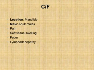 • Location: Mandible
• Male: Adult males
• Pain
• Soft tissue swelling
• Fever
• Lymphadenopathy
 