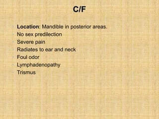 • Location: Mandible in posterior areas.
• No sex predilection
• Severe pain
• Radiates to ear and neck
• Foul odor
• Lymphadenopathy
• Trismus
 