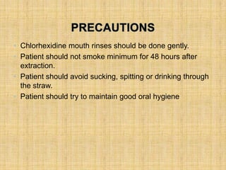 • Chlorhexidine mouth rinses should be done gently.
• Patient should not smoke minimum for 48 hours after
extraction.
• Patient should avoid sucking, spitting or drinking through
the straw.
• Patient should try to maintain good oral hygiene
 