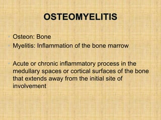 • Osteon: Bone
• Myelitis: Inflammation of the bone marrow
• Acute or chronic inflammatory process in the
medullary spaces or cortical surfaces of the bone
that extends away from the initial site of
involvement
 