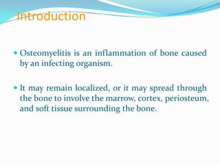 Introduction
 Osteomyelitis is an inflammation of bone caused
by an infecting organism.
 It may remain localized, or it ...