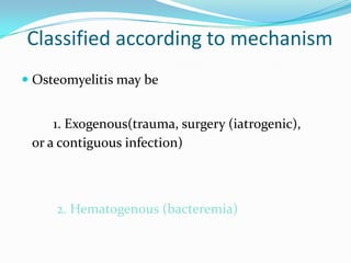 Classified according to mechanism
 Osteomyelitis may be
1. Exogenous(trauma, surgery (iatrogenic),
or a contiguous infect...
