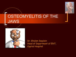 OSTEOMYELITIS OF THE
JAWS
Dr. Ghulam Saqulain
Head of Department of ENT,
Capital Hospital
 