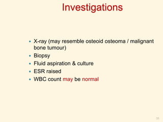 Investigations
 X-ray (may resemble osteoid osteoma / malignant
bone tumour)
 Biopsy
 Fluid aspiration & culture
 ESR raised
 WBC count may be normal
33
 