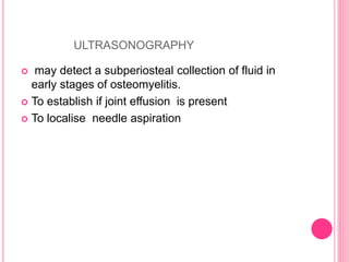 ULTRASONOGRAPHY
 may detect a subperiosteal collection of fluid in
early stages of osteomyelitis.
 To establish if joint effusion is present
 To localise needle aspiration
 