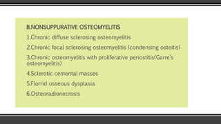 B.NONSUPPURATIVE OSTEOMYELITIS
1.Chronic diffuse sclerosing osteomyelitis
2.Chronic focal sclerosing osteomyelitis (condensing osteitis)
3.Chronic osteomyelitis with proliferative periostitis(Garre’s
osteomyelitis)
4.Sclerotic cemental masses
5.Florrid osseous dysplasia
6.Osteoradionecrosis
 