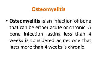 Osteomyelitis
• Osteomyelitis is an infection of bone
that can be either acute or chronic. A
bone infection lasting less than 4
weeks is considered acute; one that
lasts more than 4 weeks is chronic
 